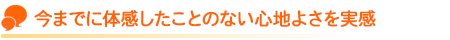 今までに体感したことのない心地よさを実感